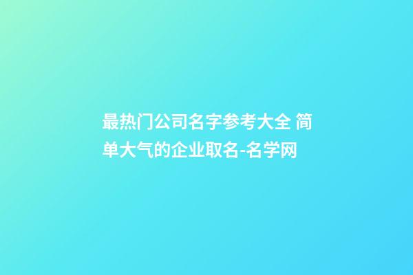 最热门公司名字参考大全 简单大气的企业取名-名学网-第1张-公司起名-玄机派